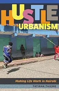 Hustle Urbanism: Making Life Work in Nairobi