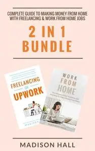 «Complete Guide To Making Money From Home with Freelancing & Work From Home Jobs (2 in 1 Bundle)» by Madison Hall