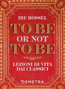 Ibe Rossel - To be or not to be. Lezioni di vita dai classici