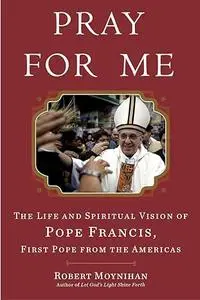 Pray for Me: The Life and Spiritual Vision of Pope Francis, First Pope from the Americas