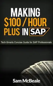 Making $100 per Hour Plus in SAP: Tech-Smarts Concise Guide for SAP Professionals