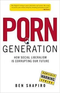 Porn Generation: How Social Liberalism Is Corrupting Our Future by Ben Shapiro