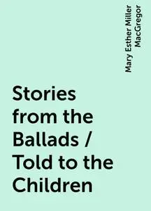 «Stories from the Ballads / Told to the Children» by Mary Esther Miller MacGregor
