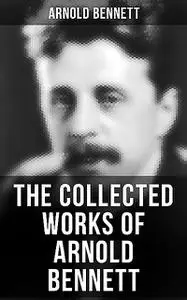 «The Collected Works of Arnold Bennett» by Arnold Bennett