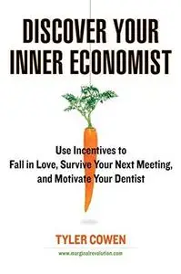 Discover Your Inner Economist: Use Incentives to Fall in Love, Survive Your Next Meeting, and Motivate Your Dentist