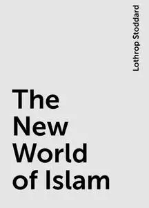 «The New World of Islam» by Lothrop Stoddard