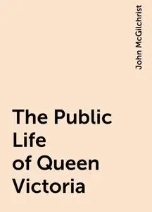 «The Public Life of Queen Victoria» by John McGilchrist