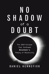 No Shadow of a Doubt : The 1919 Eclipse That Confirmed Einstein's Theory of Relativity