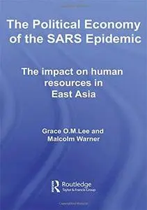 The Political Economy of the SARS Epidemic: The Impact on Human Resources in East Asia (Routledge Studies in the Growth Economi