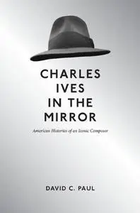 Charles Ives in the Mirror: American Histories of an Iconic Composer