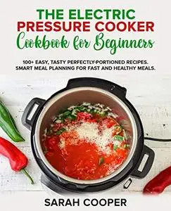 THE ELECTRIC PRESSURE COOKER COOKBOOK FOR BEGINNERS: 100+ Easy, Tasty Perfectly-Portioned Recipes