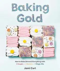 Baking Gold: How to Bake (Almost) Everything with 3 Doughs, 2 Batters, and 1 Magic Mix (Repost)