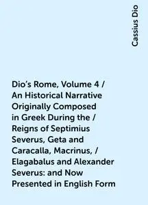 «Dio's Rome, Volume 4 / An Historical Narrative Originally Composed in Greek During the / Reigns of Septimius Severus, G