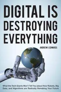 Digital Is Destroying Everything : What the Tech Giants Won't Tell You About How Robots