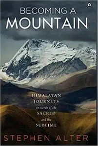 Becoming a Mountain: Himalayan Journeys in Search of the Sacred and the Sublime