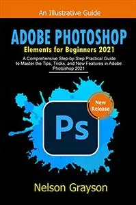 Adobe Photoshop Elements For Beginners 2021: A Comprehensive Step-By-Step
