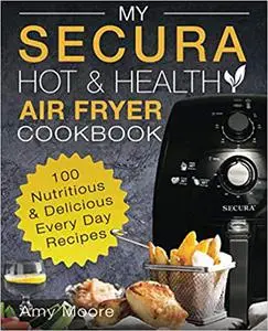 My SECURA Hot & Healthy Air Fryer Cookbook: 100 Nutritious & Delicious Every Day Recipes