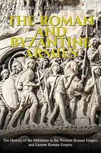 The Roman and Byzantine Armies: The History of the Militaries in the Western Roman Empire and Eastern Roman Empire