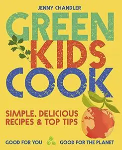 Green Kids Cook: Simple, delicious recipes & Top Tips: Good for you, Good for the Planet