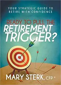 Ready to Pull the Retirement Trigger?: Your Strategic Guide to Retire With Confidence