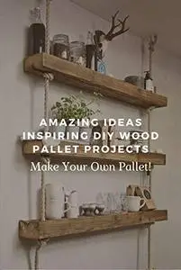 Amazing Ideas Inspiring DIY Wood Pallet Projects: Make Your Own Pallet!: Simple Wood Projects