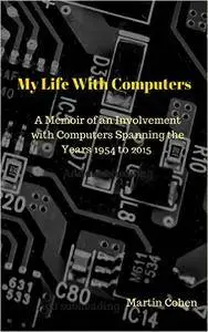 My Life With Computers: A Memoir of an Involvement with Computers Spanning the Years 1954 to 2015
