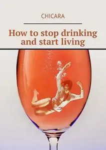 «How to stop drinking and start living» by Chicara