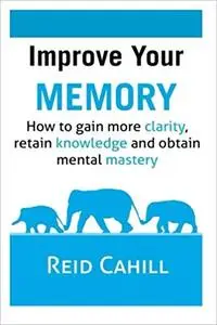 Improve Your Memory: How to gain more clarity, retain knowledge and obtain mental mastery  Ed 2