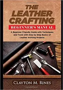 The Leather Crafting Beginner’s Manual: A Beginner Friendly Guide with Techniques and Tools with Step by Step Basics of Leather