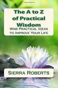 The A to Z of Practical Wisdom: Wise Practical Ideas to Improve Your Life