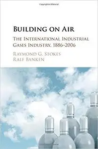 Building on Air: The International Industrial Gases Industry, 1886-2006