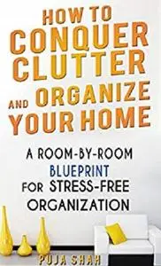 How To Conquer Clutter And Organize Your Home: A Room-By-Room Blueprint For Stress-Free Organization