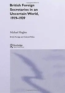 BRITISH FOREIGN SECRETARIES IN AN UNCERTAIN WORLD, 1919-1939 (British and Foreign and Colonial Policy)