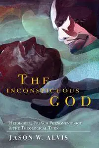 Inconspicuous God: Heidegger, French Phenomenology, and the Theological Turn (Indiana Series in the Philosophy of Religion)