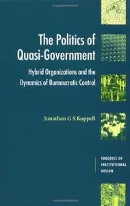 The Politics of Quasi-Government: Hybrid Organizations and the Dynamics of Bureaucratic Control (Theories of Institutional Desi
