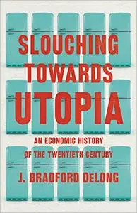 Slouching Towards Utopia: The Economic History of the Twentieth Century