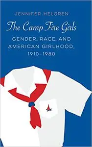The Camp Fire Girls: Gender, Race, and American Girlhood, 1910–1980