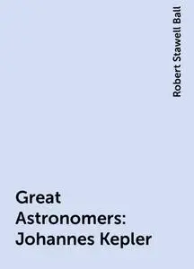 «Great Astronomers: Johannes Kepler» by Robert Stawell Ball