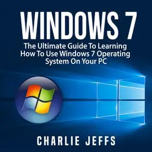 «Windows 7: The Ultimate Guide To Learning How To Use Windows 7 Operating System On Your PC» by Charlie Jeffs