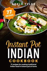 Instant Pot Indian Cookbook: 77 Recipes For Cooking Traditional Indian Food In Instant Pot At Home