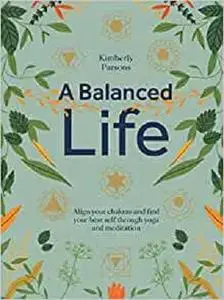 A Balanced Life: Align your chakras and find your best self through yoga and meditation