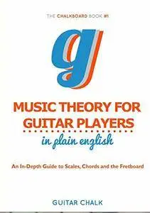 Music Theory for Guitar Players in Plain English: An In-Depth Guide to Scales, Chords and the Fretboard