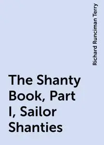 «The Shanty Book, Part I, Sailor Shanties» by Richard Runciman Terry