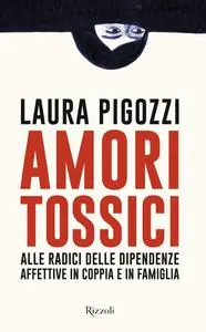 Laura Pigozzi - Amori tossici. Alle radici delle dipendenze affettive in coppia e in famiglia