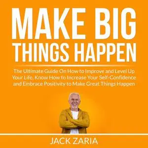 «Make Big Things Happen: The Ultimate Guide On How to Improve and Level Up Your Life, Know How to Increase Your Self-Con