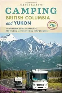 Camping British Columbia and Yukon: The Complete Guide to National, Provincial, and Territorial Campgrounds, 7th Edition
