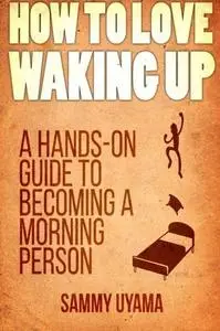 How To Love Waking Up: A Hands-On Guide To Becoming A Morning Person