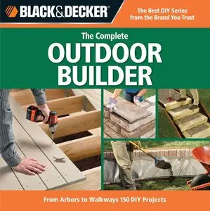 Black & Decker The Complete Outdoor Builder: From Arbors to Walkways: 150 DIY Projects