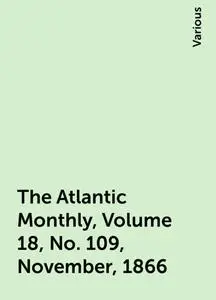 «The Atlantic Monthly, Volume 18, No. 109, November, 1866» by Various