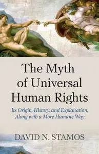 Myth of Universal Human Rights: Its Origin, History, and Explanation, Along with a More Humane Way